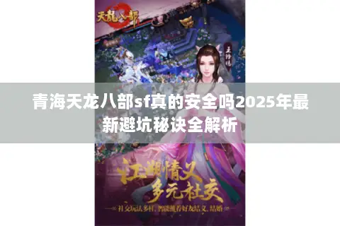 青海天龙八部sf真的安全吗2025年最新避坑秘诀全解析 青海天龙八部sf真的安全吗2025年最新避坑秘诀全解析
