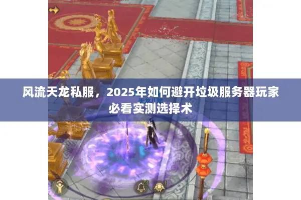 风流天龙私服，2025年如何避开垃圾服务器玩家必看实测选择术