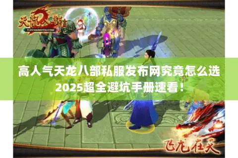 高人气天龙八部私服发布网究竟怎么选2025超全避坑手册速看! 高人气天龙八部私服发布网究竟怎么选2025超全避坑手册速看!