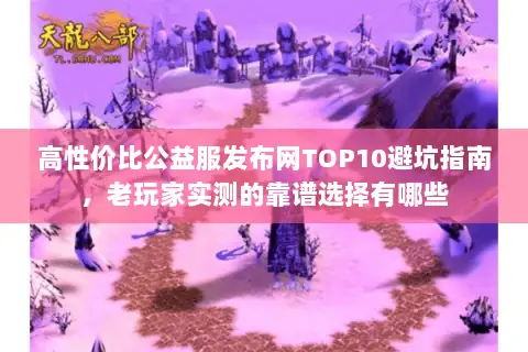 高性价比公益服发布网TOP10避坑指南,老玩家实测的靠谱选择有哪些 高性价比公益服发布网TOP10避坑指南,老玩家实测的靠谱选择有哪些