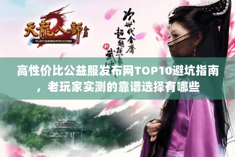 高性价比公益服发布网TOP10避坑指南,老玩家实测的靠谱选择有哪些 高性价比公益服发布网TOP10避坑指南,老玩家实测的靠谱选择有哪些