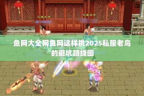 鱼网大全网鱼网这样挑2025私服老鸟的避坑路线图 鱼网大全网鱼网这样挑2025私服老鸟的避坑路线图