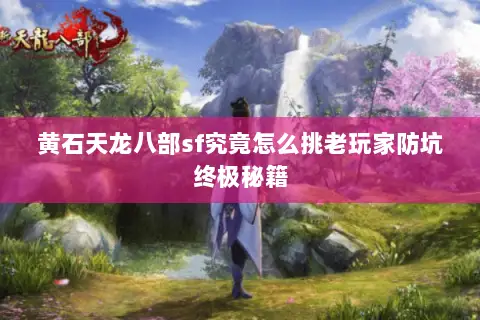 黄石天龙八部sf究竟怎么挑老玩家防坑终极秘籍 黄石天龙八部sf究竟怎么挑老玩家防坑终极秘籍