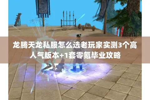 龙腾天龙私服怎么选老玩家实测3个高人气版本+1套零氪毕业攻略 龙腾天龙私服怎么选老玩家实测3个高人气版本+1套零氪毕业攻略