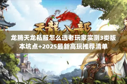 龙腾天龙私服怎么选老玩家实测3类版本坑点+2025最新高玩推荐清单 龙腾天龙私服怎么选老玩家实测3类版本坑点+2025最新高玩推荐清单