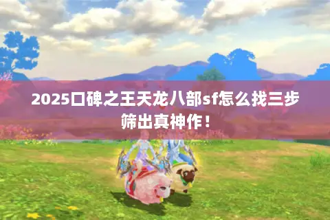 2025口碑之王天龙八部sf怎么找三步筛出真神作! 2025口碑之王天龙八部sf怎么找三步筛出真神作!