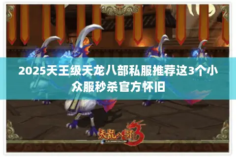 2025天王级天龙八部私服推荐这3个小众服秒杀官方怀旧