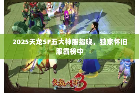 2025天龙SF五大神服揭晓,独家怀旧服霸榜中 2025天龙SF五大神服揭晓,独家怀旧服霸榜中