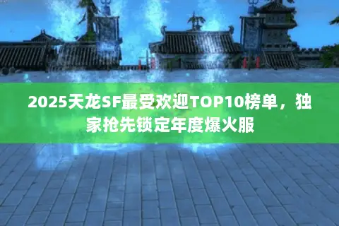 2025天龙SF最受欢迎TOP10榜单,独家抢先锁定年度爆火服 2025天龙SF最受欢迎TOP10榜单,独家抢先锁定年度爆火服