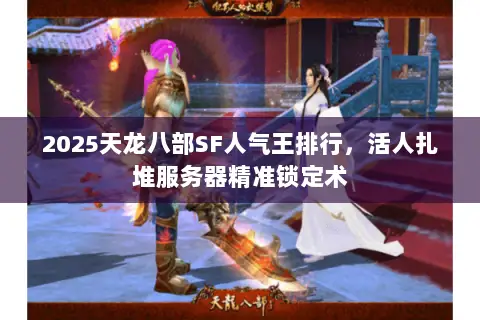 2025天龙八部SF人气王排行，活人扎堆服务器精准锁定术
