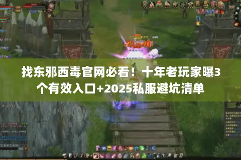 找东邪西毒官网必看！十年老玩家曝3个有效入口+2025私服避坑清单