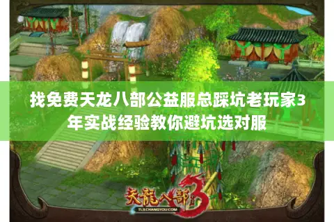 找免费天龙八部公益服总踩坑老玩家3年实战经验教你避坑选对服 找免费天龙八部公益服总踩坑老玩家3年实战经验教你避坑选对服