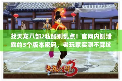 找天龙八部2私服别乱点!官网内侧泄露的3个版本密码,老玩家实测不踩坑 找天龙八部2私服别乱点!官网内侧泄露的3个版本密码,老玩家实测不踩坑