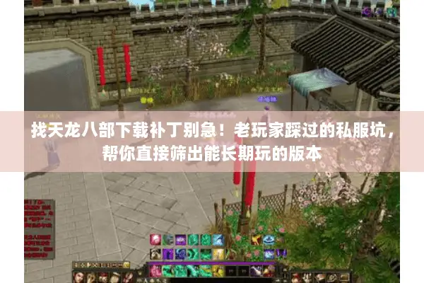 找天龙八部下载补丁别急！老玩家踩过的私服坑，帮你直接筛出能长期玩的版本