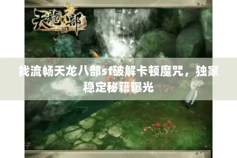 找流畅天龙八部sf破解卡顿魔咒,独家稳定秘籍曝光 找流畅天龙八部sf破解卡顿魔咒,独家稳定秘籍曝光