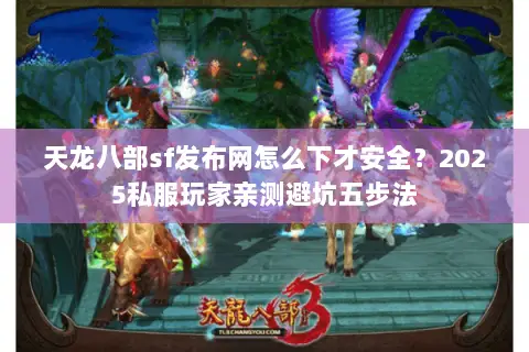 天龙八部sf发布网怎么下才安全?2025私服玩家亲测避坑五步法 天龙八部sf发布网怎么下才安全?2025私服玩家亲测避坑五步法