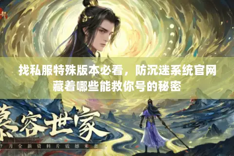 找私服特殊版本必看，防沉迷系统官网藏着哪些能救你号的秘密
