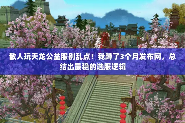 散人玩天龙公益服别乱点!我蹲了3个月发布网,总结出最稳的选服逻辑 散人玩天龙公益服别乱点!我蹲了3个月发布网,总结出最稳的选服逻辑