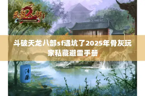 斗破天龙八部sf遇坑了2025年骨灰玩家私藏避雷手册 斗破天龙八部sf遇坑了2025年骨灰玩家私藏避雷手册