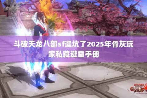 斗破天龙八部sf遇坑了2025年骨灰玩家私藏避雷手册 斗破天龙八部sf遇坑了2025年骨灰玩家私藏避雷手册