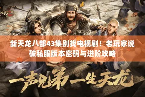 新天龙八部43集别找电视剧!老玩家说破私服版本密码与进阶攻略 新天龙八部43集别找电视剧!老玩家说破私服版本密码与进阶攻略