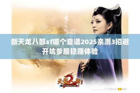 新天龙八部sf哪个靠谱2025亲测3招避开坑爹服稳赚体验 新天龙八部sf哪个靠谱2025亲测3招避开坑爹服稳赚体验