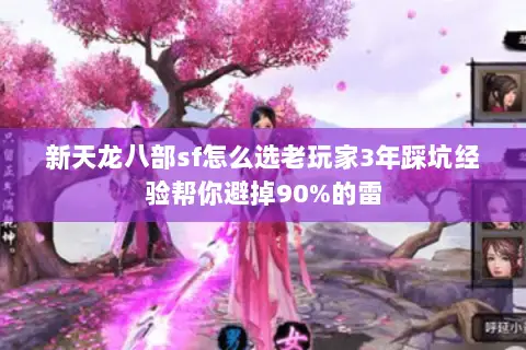 新天龙八部sf怎么选老玩家3年踩坑经验帮你避掉90%的雷 新天龙八部sf怎么选老玩家3年踩坑经验帮你避掉90%的雷