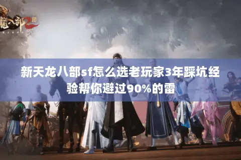新天龙八部sf怎么选老玩家3年踩坑经验帮你避过90%的雷