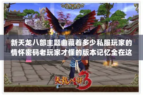 新天龙八部主题曲藏着多少私服玩家的情怀密码老玩家才懂的版本记忆全在这