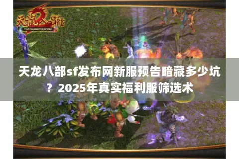 天龙八部sf发布网新服预告暗藏多少坑?2025年真实福利服筛选术 天龙八部sf发布网新服预告暗藏多少坑?2025年真实福利服筛选术