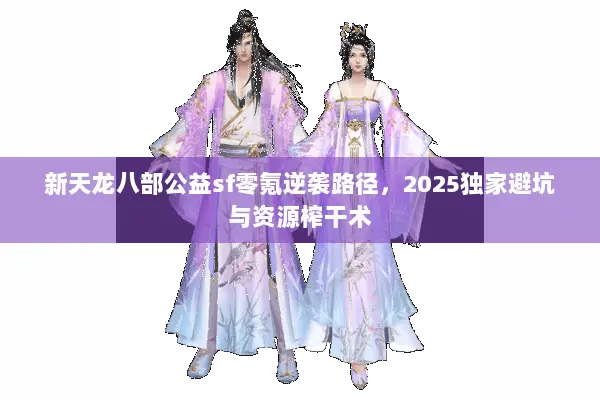 新天龙八部公益sf零氪逆袭路径,2025独家避坑与资源榨干术 新天龙八部公益sf零氪逆袭路径,2025独家避坑与资源榨干术