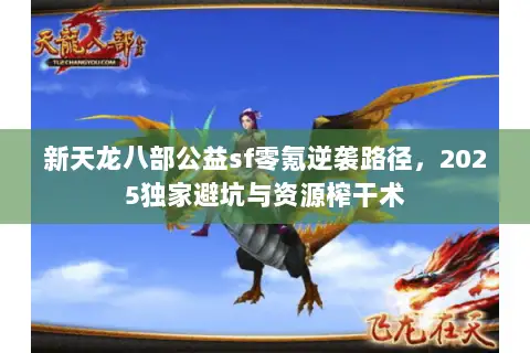 新天龙八部公益sf零氪逆袭路径,2025独家避坑与资源榨干术 新天龙八部公益sf零氪逆袭路径,2025独家避坑与资源榨干术