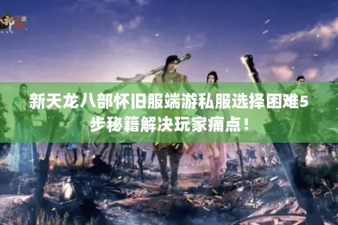 新天龙八部怀旧服端游私服选择困难5步秘籍解决玩家痛点! 新天龙八部怀旧服端游私服选择困难5步秘籍解决玩家痛点!