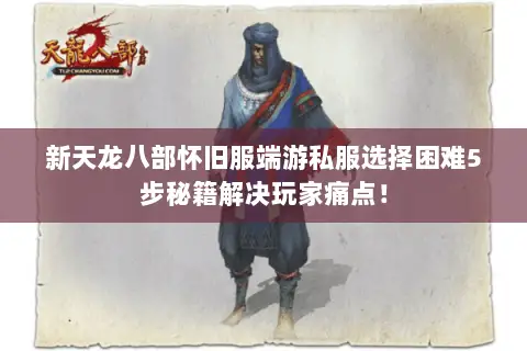 新天龙八部怀旧服端游私服选择困难5步秘籍解决玩家痛点! 新天龙八部怀旧服端游私服选择困难5步秘籍解决玩家痛点!