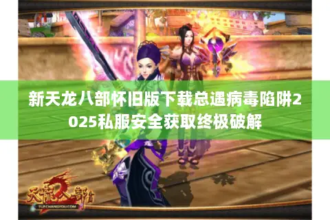 新天龙八部怀旧版下载总遇病毒陷阱2025私服安全获取终极破解 新天龙八部怀旧版下载总遇病毒陷阱2025私服安全获取终极破解