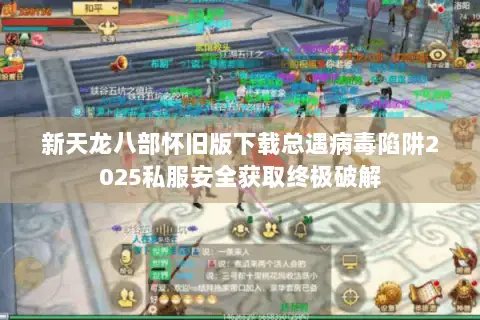 新天龙八部怀旧版下载总遇病毒陷阱2025私服安全获取终极破解 新天龙八部怀旧版下载总遇病毒陷阱2025私服安全获取终极破解