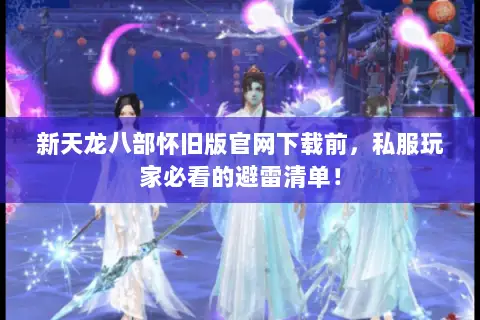 新天龙八部怀旧版官网下载前，私服玩家必看的避雷清单！