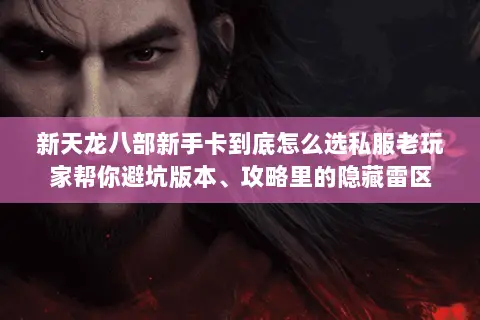 新天龙八部新手卡到底怎么选私服老玩家帮你避坑版本、攻略里的隐藏雷区 新天龙八部新手卡到底怎么选私服老玩家帮你避坑版本、攻略里的隐藏雷区