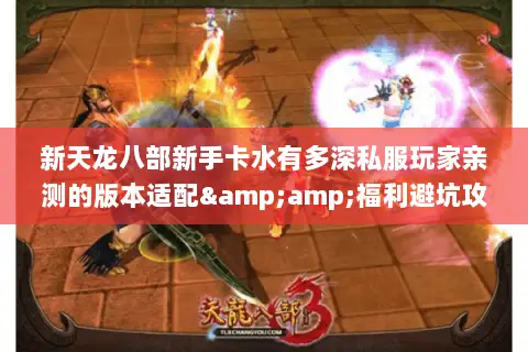 新天龙八部新手卡水有多深私服玩家亲测的版本适配&福利避坑攻略 新天龙八部新手卡水有多深私服玩家亲测的版本适配&福利避坑攻略