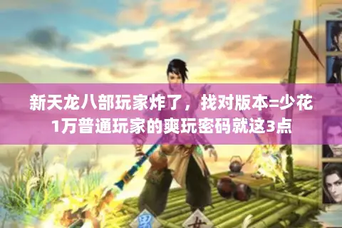 新天龙八部玩家炸了,找对版本=少花1万普通玩家的爽玩密码就这3点 新天龙八部玩家炸了,找对版本=少花1万普通玩家的爽玩密码就这3点