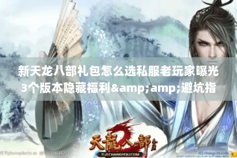 新天龙八部礼包怎么选私服老玩家曝光3个版本隐藏福利&避坑指南 新天龙八部礼包怎么选私服老玩家曝光3个版本隐藏福利&避坑指南