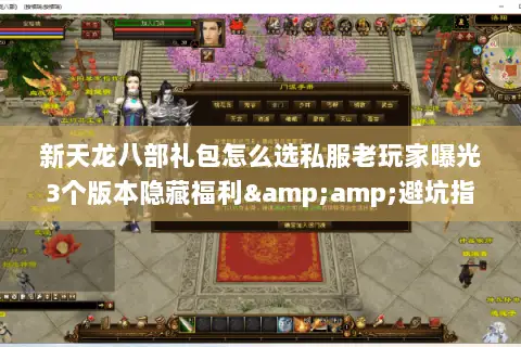 新天龙八部礼包怎么选私服老玩家曝光3个版本隐藏福利&避坑指南 新天龙八部礼包怎么选私服老玩家曝光3个版本隐藏福利&避坑指南