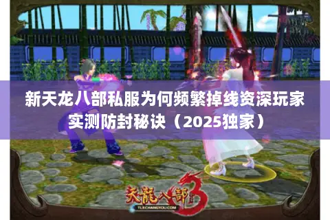 新天龙八部私服为何频繁掉线资深玩家实测防封秘诀(2025独家) 新天龙八部私服为何频繁掉线资深玩家实测防封秘诀(2025独家)