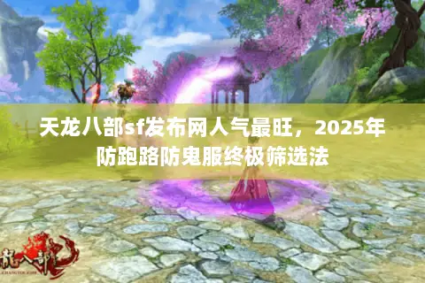 天龙八部sf发布网人气最旺,2025年防跑路防鬼服终极筛选法 天龙八部sf发布网人气最旺,2025年防跑路防鬼服终极筛选法
