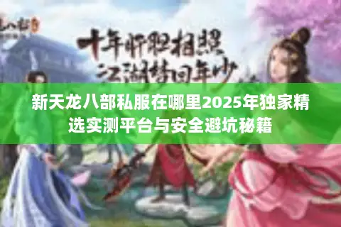 新天龙八部私服在哪里2025年独家精选实测平台与安全避坑秘籍 新天龙八部私服在哪里2025年独家精选实测平台与安全避坑秘籍