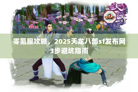 零氪服攻略,2025天龙八部sf发布网3步避坑指南 零氪服攻略,2025天龙八部sf发布网3步避坑指南