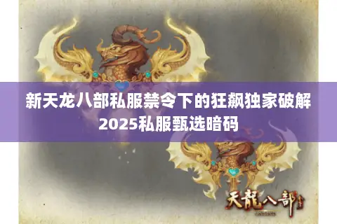 新天龙八部私服禁令下的狂飙独家破解2025私服甄选暗码 新天龙八部私服禁令下的狂飙独家破解2025私服甄选暗码