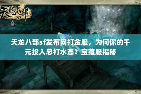天龙八部sf发布网打金服,为何你的千元投入总打水漂?宝藏服揭秘 天龙八部sf发布网打金服,为何你的千元投入总打水漂?宝藏服揭秘