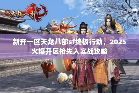 新开一区天龙八部sf终极行动,2025火爆开区抢先入实战攻略 新开一区天龙八部sf终极行动,2025火爆开区抢先入实战攻略