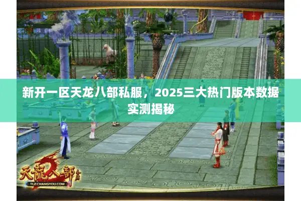 新开一区天龙八部私服,2025三大热门版本数据实测揭秘 新开一区天龙八部私服,2025三大热门版本数据实测揭秘